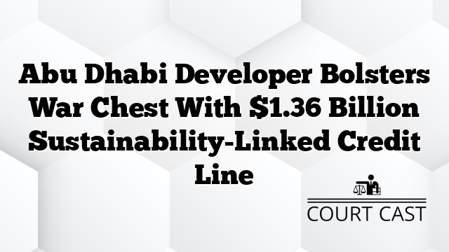 Abu Dhabi Developer Bolsters War Chest With $1.36 Billion Sustainability-Linked Credit Line