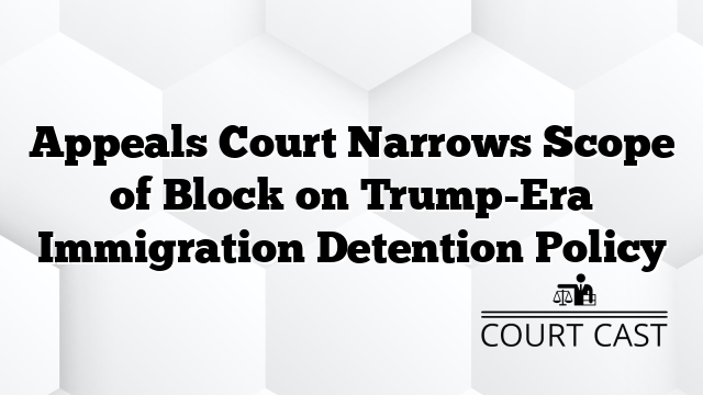 Appeals Court Narrows Scope of Block on Trump-Era Immigration Detention Policy