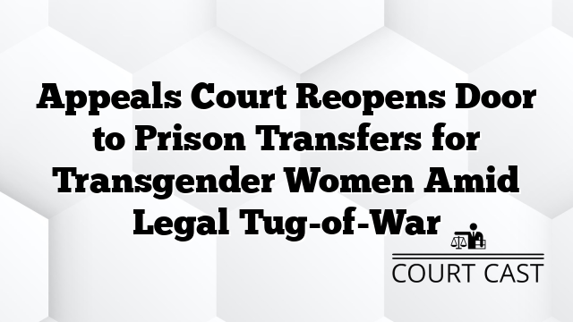 Appeals Court Reopens Door to Prison Transfers for Transgender Women Amid Legal Tug-of-War