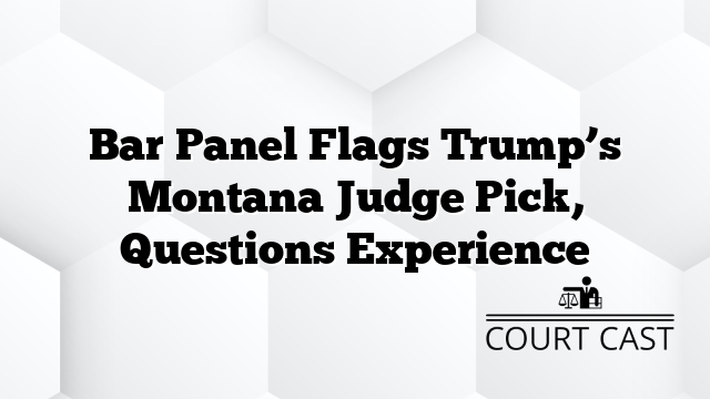 Bar Panel Flags Trump’s Montana Judge Pick, Questions Experience