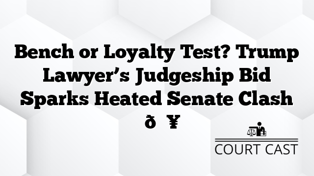 Bench or Loyalty Test? Trump Lawyer’s Judgeship Bid Sparks Heated Senate Clash ⚖️🔥