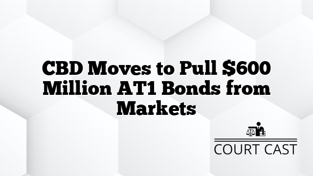 CBD Moves to Pull $600 Million AT1 Bonds from Markets