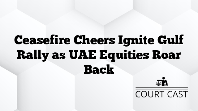 Ceasefire Cheers Ignite Gulf Rally as UAE Equities Roar Back