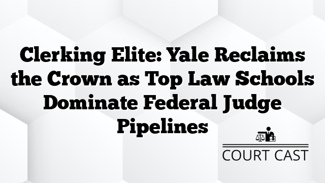 Clerking Elite: Yale Reclaims the Crown as Top Law Schools Dominate Federal Judge Pipelines