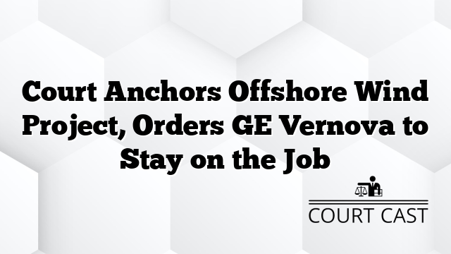 Court Anchors Offshore Wind Project, Orders GE Vernova to Stay on the Job