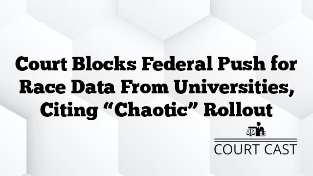 Court Blocks Federal Push for Race Data From Universities, Citing “Chaotic” Rollout