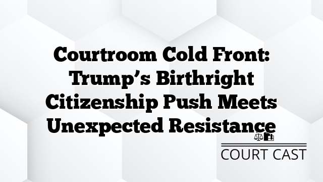 Courtroom Cold Front: Trump’s Birthright Citizenship Push Meets Unexpected Resistance