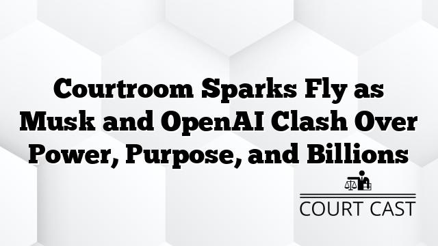Courtroom Sparks Fly as Musk and OpenAI Clash Over Power, Purpose, and Billions
