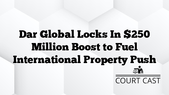 Dar Global Locks In $250 Million Boost to Fuel International Property Push