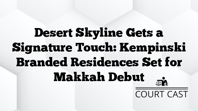 Desert Skyline Gets a Signature Touch: Kempinski Branded Residences Set for Makkah Debut