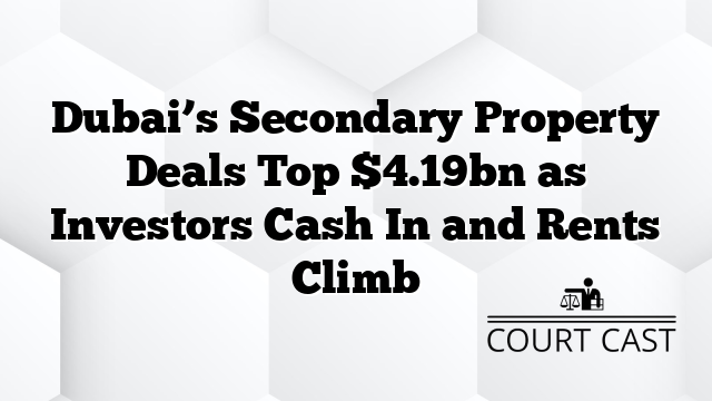 Dubai’s Secondary Property Deals Top $4.19bn as Investors Cash In and Rents Climb