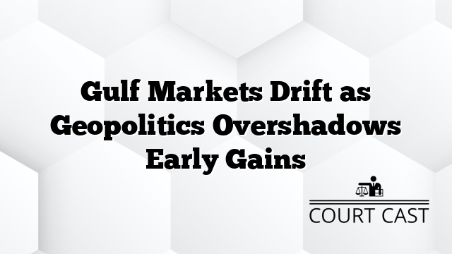 Gulf Markets Drift as Geopolitics Overshadows Early Gains