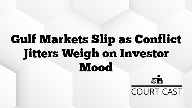 Gulf Markets Slip as Conflict Jitters Weigh on Investor Mood