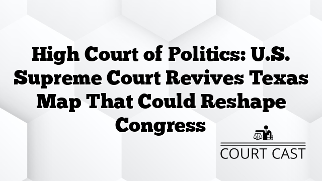 High Court of Politics: U.S. Supreme Court Revives Texas Map That Could Reshape Congress