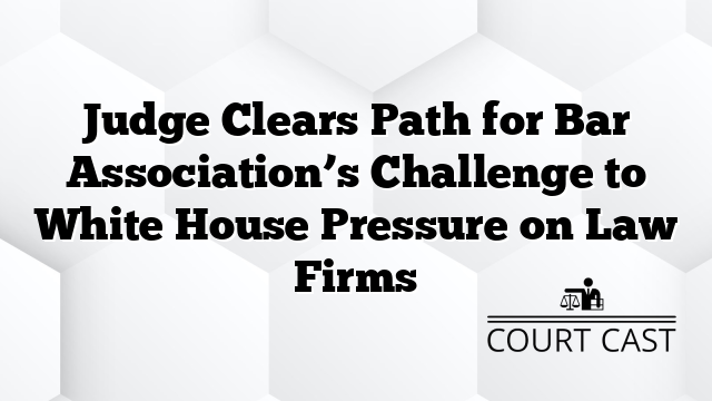 Judge Clears Path for Bar Association’s Challenge to White House Pressure on Law Firms