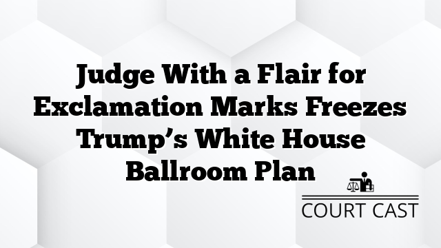 Judge With a Flair for Exclamation Marks Freezes Trump’s White House Ballroom Plan