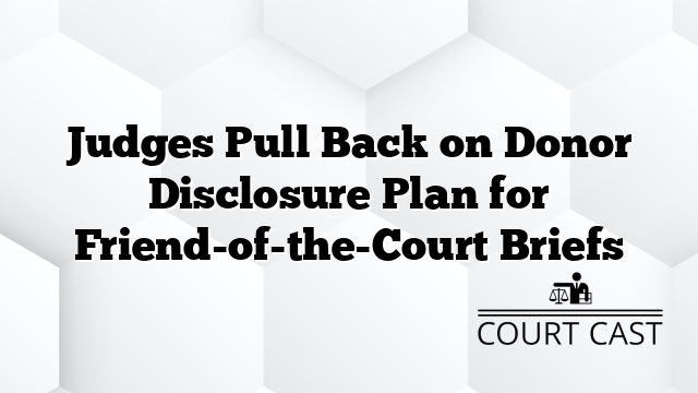 Judges Pull Back on Donor Disclosure Plan for Friend-of-the-Court Briefs