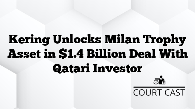Kering Unlocks Milan Trophy Asset in $1.4 Billion Deal With Qatari Investor