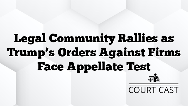 Legal Community Rallies as Trump’s Orders Against Firms Face Appellate Test