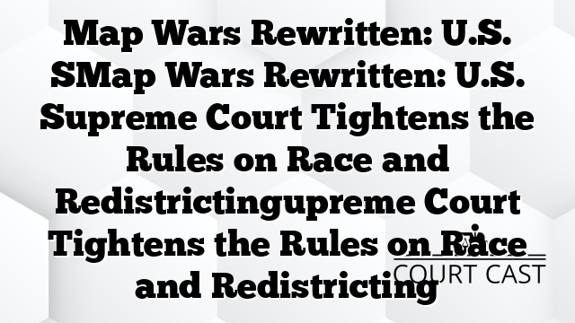 Map Wars Rewritten: U.S. SMap Wars Rewritten: U.S. Supreme Court Tightens the Rules on Race and Redistrictingupreme Court Tightens the Rules on Race and Redistricting