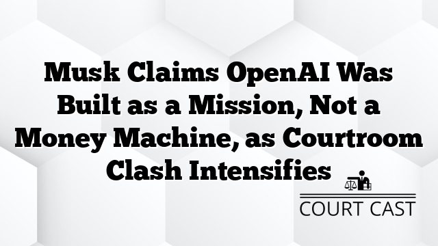 Musk Claims OpenAI Was Built as a Mission, Not a Money Machine, as Courtroom Clash Intensifies