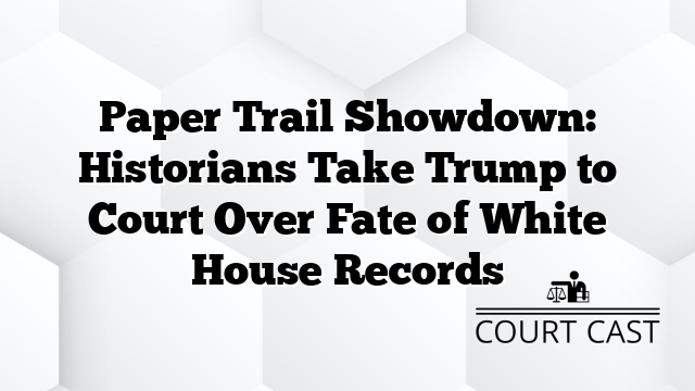 Paper Trail Showdown: Historians Take Trump to Court Over Fate of White House Records
