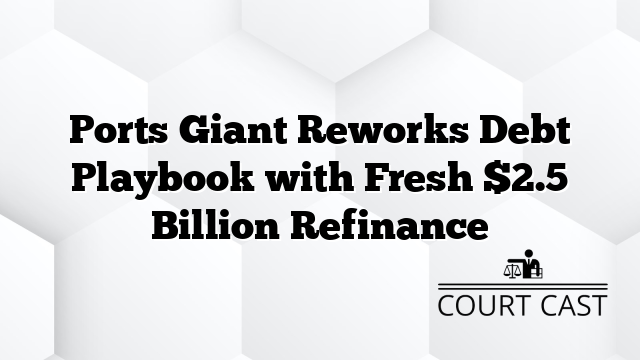 Ports Giant Reworks Debt Playbook with Fresh $2.5 Billion Refinance