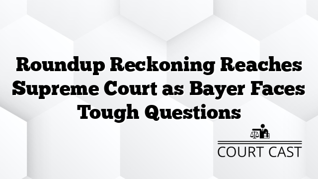Roundup Reckoning Reaches Supreme Court as Bayer Faces Tough Questions