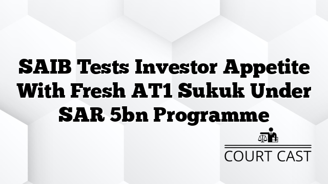 SAIB Tests Investor Appetite With Fresh AT1 Sukuk Under SAR 5bn Programme