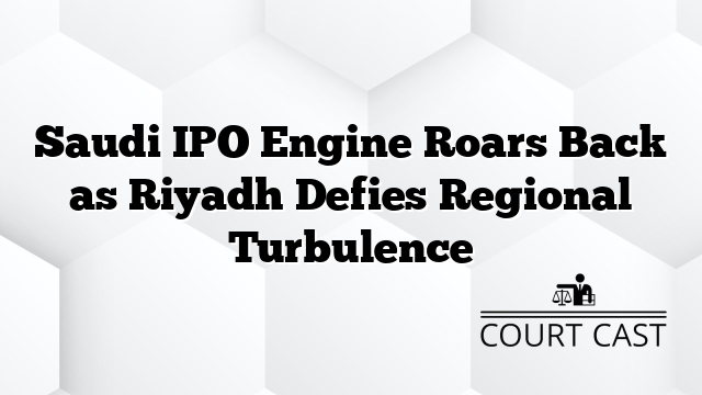 Saudi IPO Engine Roars Back as Riyadh Defies Regional Turbulence