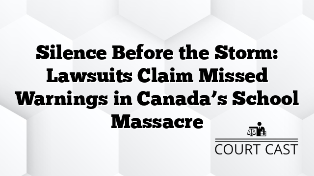 Silence Before the Storm: Lawsuits Claim Missed Warnings in Canada’s School Massacre