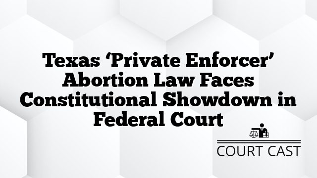 Texas ‘Private Enforcer’ Abortion Law Faces Constitutional Showdown in Federal Court