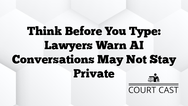 Think Before You Type: Lawyers Warn AI Conversations May Not Stay Private