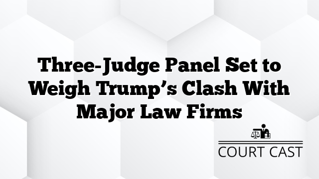 Three-Judge Panel Set to Weigh Trump’s Clash With Major Law Firms