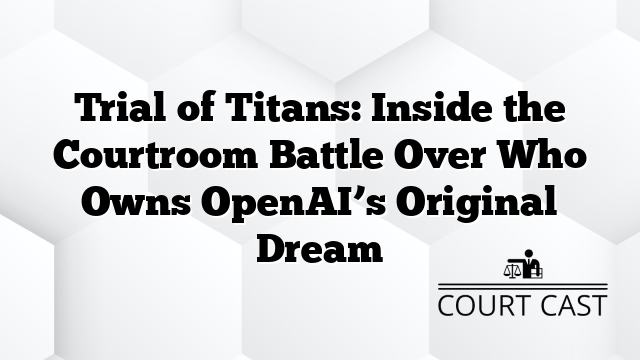 Trial of Titans: Inside the Courtroom Battle Over Who Owns OpenAI’s Original Dream