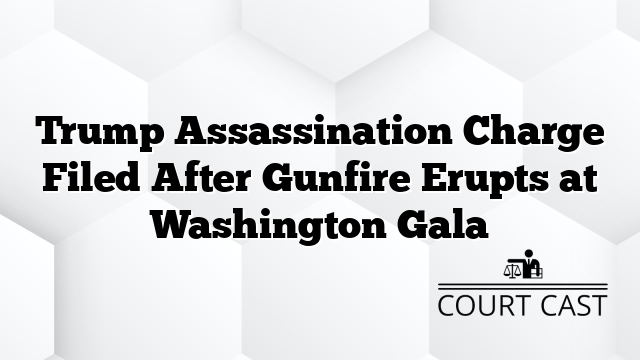 Trump Assassination Charge Filed After Gunfire Erupts at Washington Gala