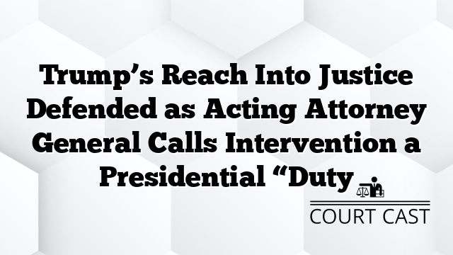Trump’s Reach Into Justice Defended as Acting Attorney General Calls Intervention a Presidential “Duty