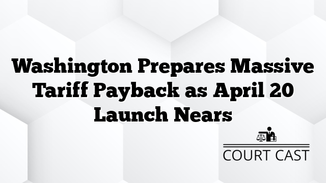 Washington Prepares Massive Tariff Payback as April 20 Launch Nears