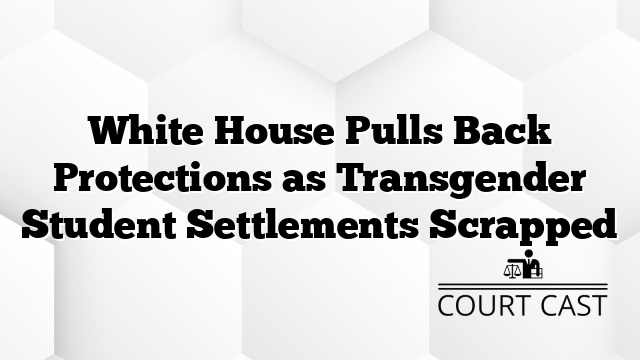 White House Pulls Back Protections as Transgender Student Settlements Scrapped