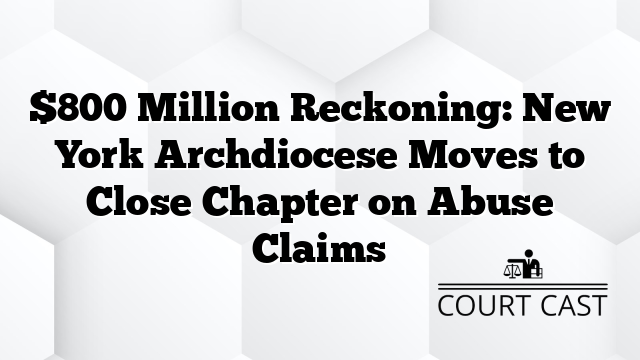 $800 Million Reckoning: New York Archdiocese Moves to Close Chapter on Abuse Claims