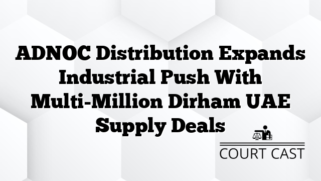 ADNOC Distribution Expands Industrial Push With Multi-Million Dirham UAE Supply Deals