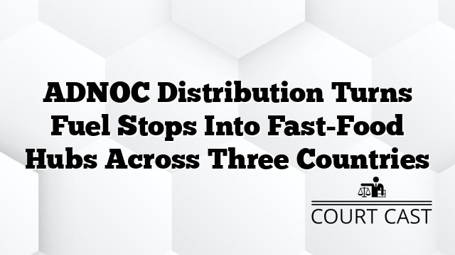 ADNOC Distribution Turns Fuel Stops Into Fast-Food Hubs Across Three Countries