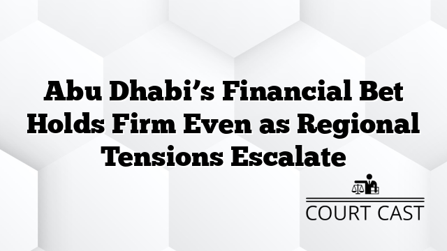 Abu Dhabi’s Financial Bet Holds Firm Even as Regional Tensions Escalate