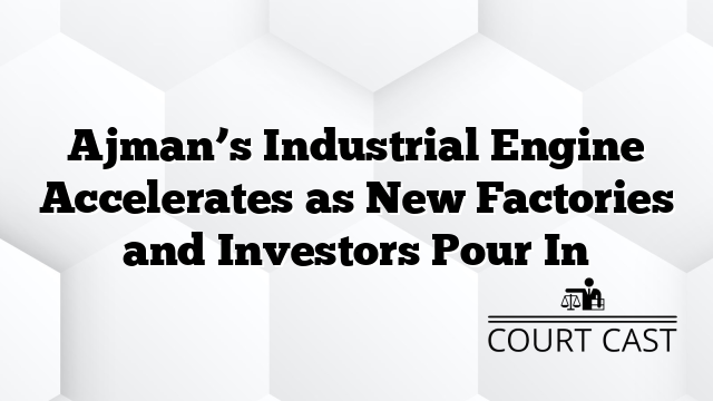 Ajman’s Industrial Engine Accelerates as New Factories and Investors Pour In