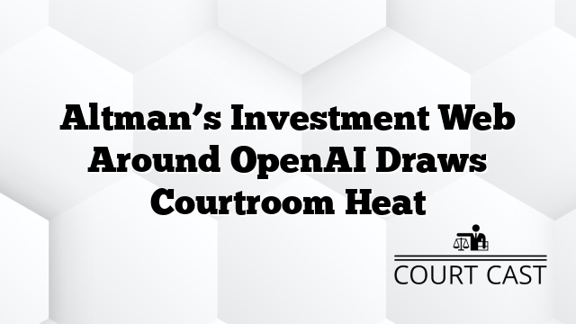 Altman’s Investment Web Around OpenAI Draws Courtroom Heat