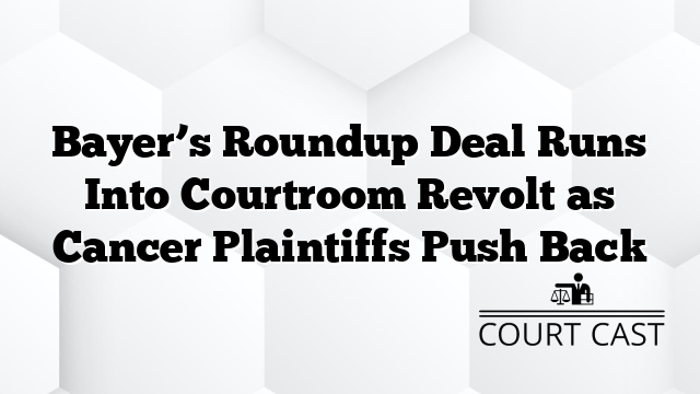 Bayer’s Roundup Deal Runs Into Courtroom Revolt as Cancer Plaintiffs Push Back