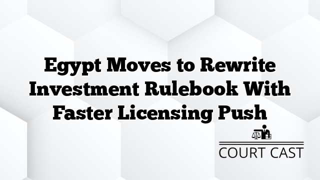 Egypt Moves to Rewrite Investment Rulebook With Faster Licensing Push