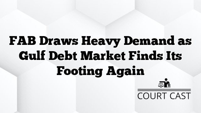 FAB Draws Heavy Demand as Gulf Debt Market Finds Its Footing Again