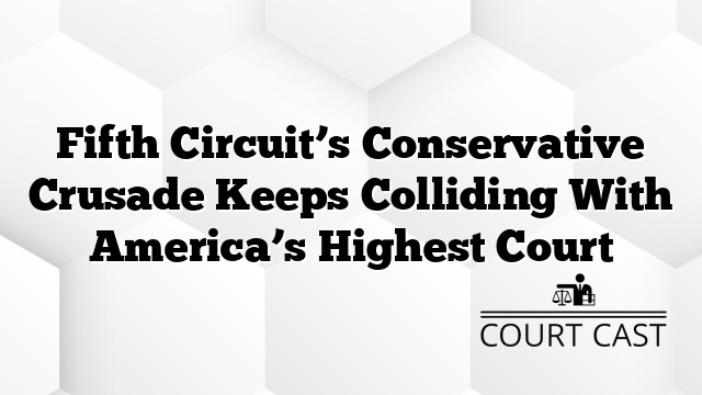Fifth Circuit’s Conservative Crusade Keeps Colliding With America’s Highest Court