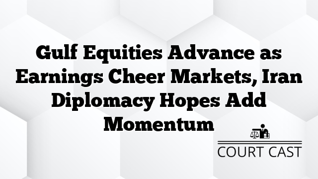Gulf Equities Advance as Earnings Cheer Markets, Iran Diplomacy Hopes Add Momentum